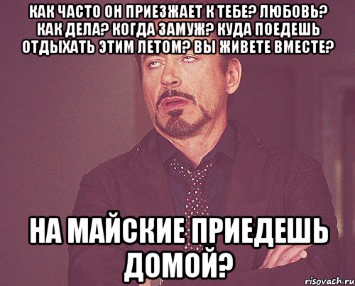 Как часто он приезжает к тебе? Любовь? Как дела? Когда замуж? Куда поедешь отдыхать этим летом? вы живете вместе? на майские приедешь домой?, Мем твое выражение лица