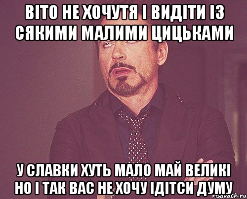 віто не хочутя і видіти із сякими малими цицьками у славки хуть мало май великі но і так вас не хочу ідітси думу, Мем твое выражение лица