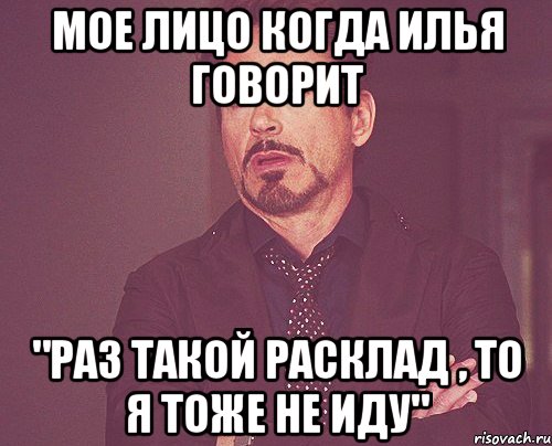 Мое лицо когда Илья говорит "Раз такой расклад , то я тоже не иду", Мем твое выражение лица