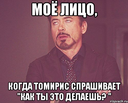 Моё лицо, Когда Томирис спрашивает "Как ты это делаешь? ", Мем твое выражение лица