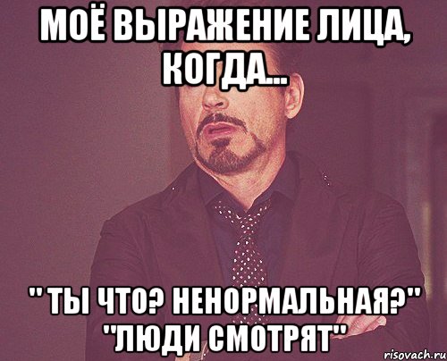 моё выражение лица, когда... " Ты что? ненормальная?" "люди смотрят", Мем твое выражение лица