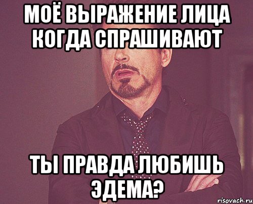 Моё выражение лица когда спрашивают Ты правда любишь Эдема?, Мем твое выражение лица