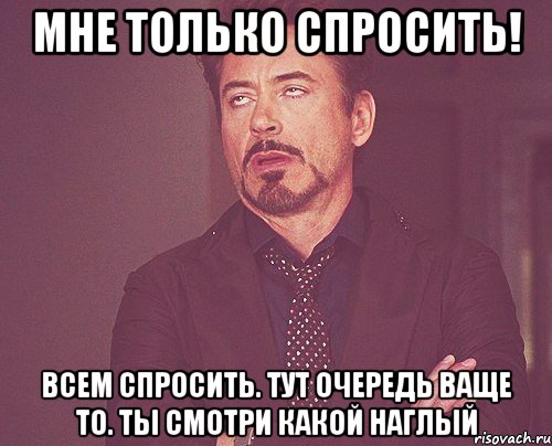 Мне только спросить! Всем спросить. Тут очередь ваще то. Ты смотри какой наглый, Мем твое выражение лица