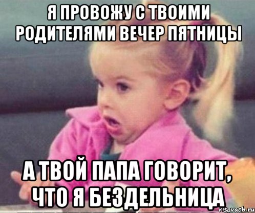 я провожу с твоими родителями вечер пятницы а твой папа говорит, что я бездельница, Мем  Ты говоришь (девочка возмущается)