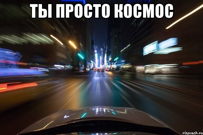 Ты просто космос 