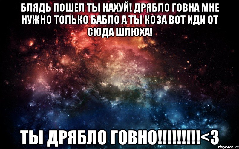 Блядь пошел ты нахуй! Дрябло говна Мне нужно только бабло а ты коза вот иди от сюда шлюха! Ты дрябло говно!!!!!!!!!<3, Мем Просто космос