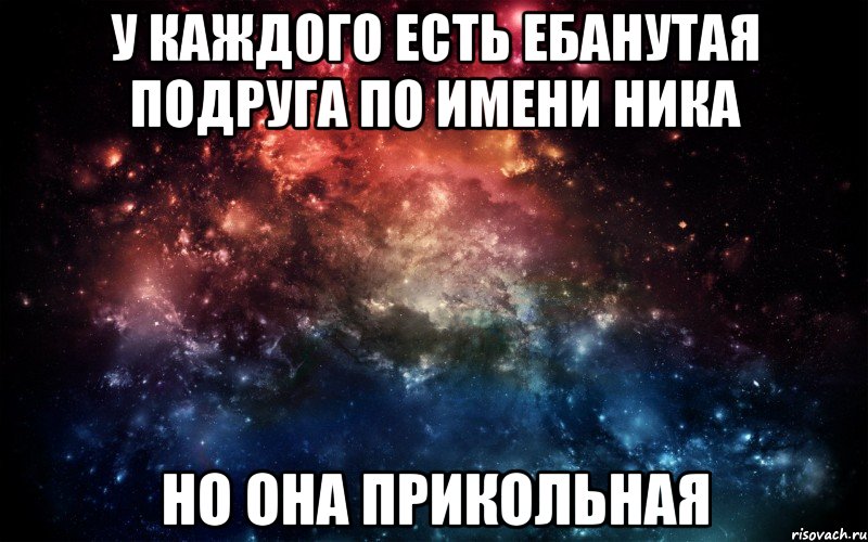 У каждого есть ебанутая подруга по имени ника но она прикольная, Мем Просто космос