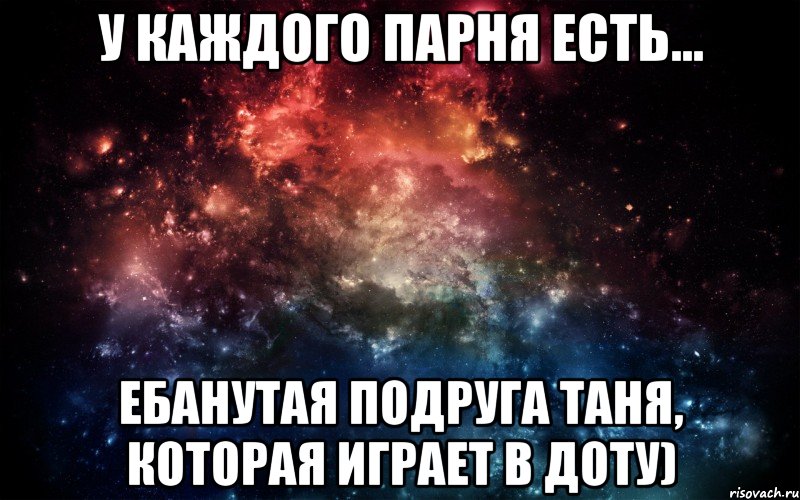 У каждого ПАРНЯ есть... ебанутая подруга Таня, которая играет в Доту), Мем Просто космос