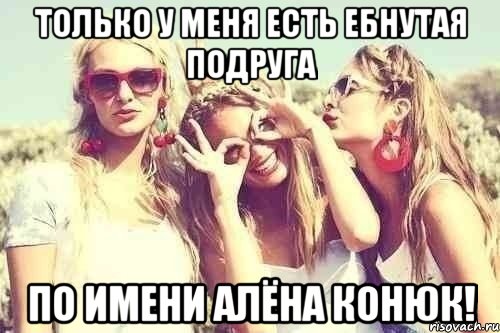 только у меня есть ебнутая подруга по имени Алёна Конюк!, Мем У каждого есть ебнутая подруга п