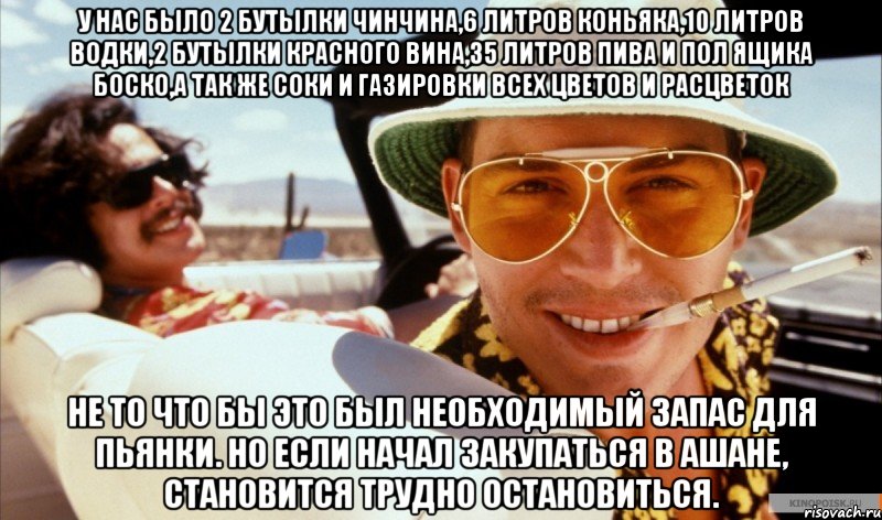 У нас было 2 бутылки ЧинЧина,6 литров коньяка,10 литров водки,2 бутылки красного вина,35 литров пива и пол ящика Боско,а так же соки и газировки всех цветов и расцветок Не то что бы это был необходимый запас для пьянки. Но если начал закупаться в Ашане, становится трудно остановиться.