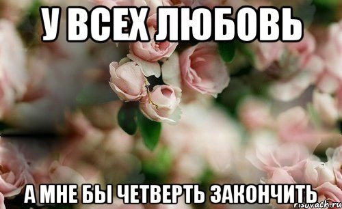 У всех любовь А мне бы четверть закончить