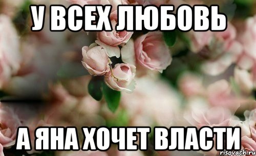 У ВСЕХ ЛЮБОВЬ А ЯНА ХОЧЕТ ВЛАСТИ
