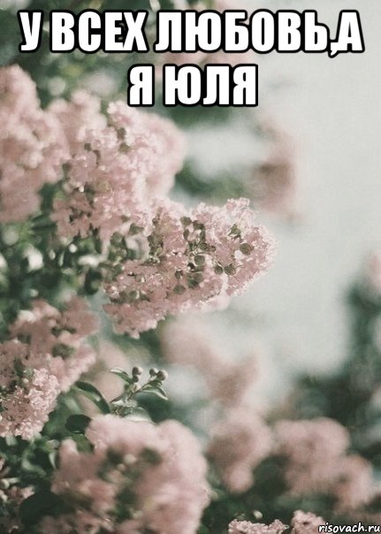 у всех любовь,а я Юля 