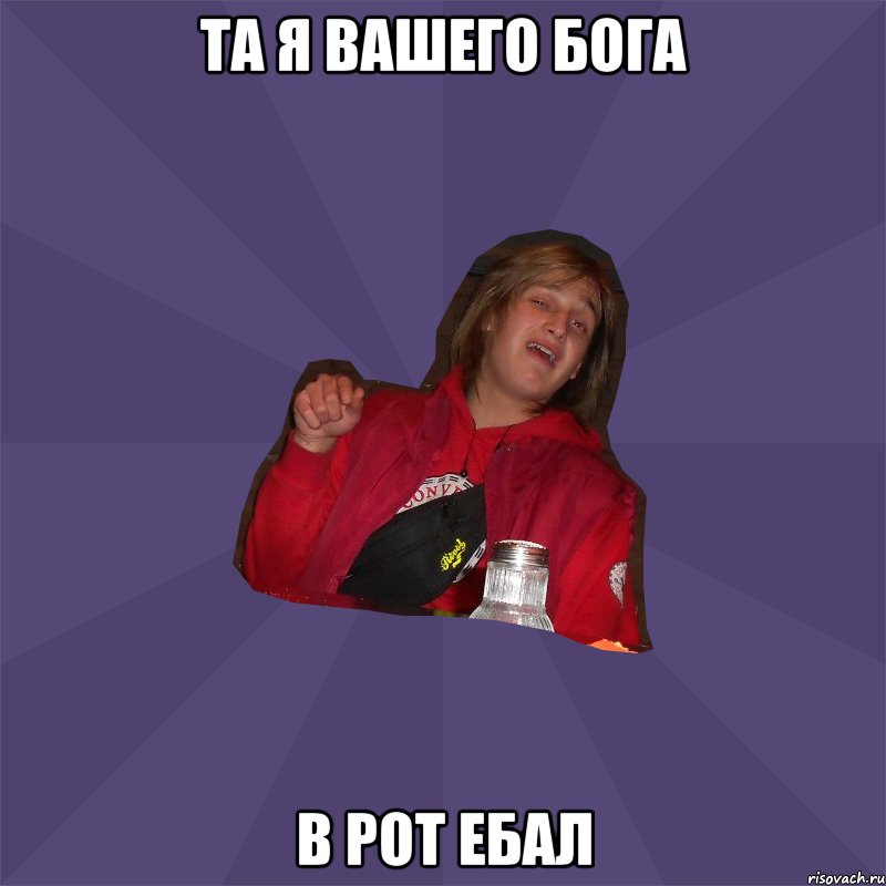 та я вашего бога в рот ебал