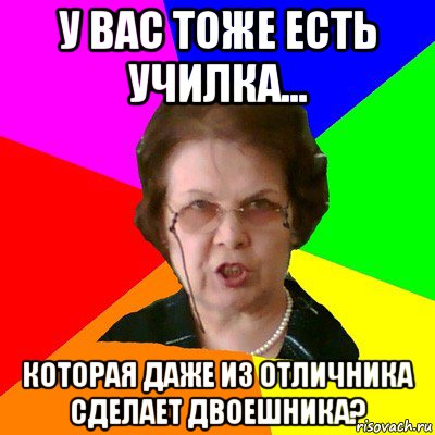 У вас тоже есть училка... Которая даже из отличника сделает двоешника?, Мем Типичная училка