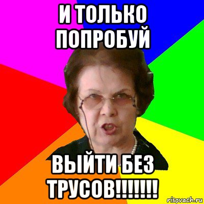 и только попробуй выйти без трусов!!!!!!!, Мем Типичная училка