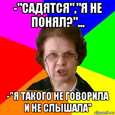 -"Садятся","Я не понял?"... -"Я такого не говорила и не слышала", Мем Типичная училка