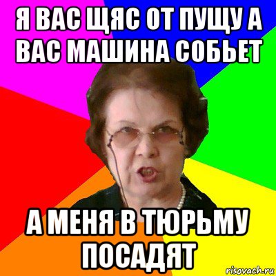 Я вас щяс от пущу а вас машина собьет а меня в тюрьму посадят, Мем Типичная училка