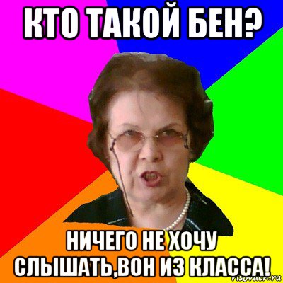 Кто такой Бен? Ничего не хочу слышать,вон из класса!, Мем Типичная училка