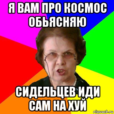 я вам про космос обьясняю Сидельцев иди сам на хуй, Мем Типичная училка