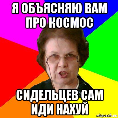 Я объясняю вам про космос Сидельцев сам иди нахуй, Мем Типичная училка