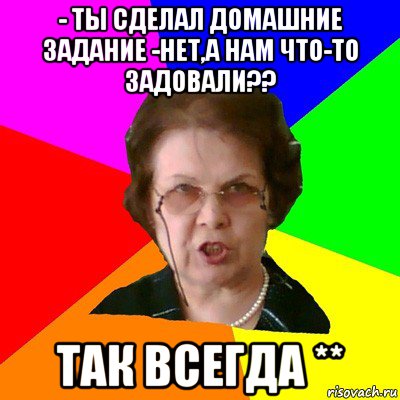 - Ты сделал домашние задание -Нет,а нам что-то задовали?? Так всегда **, Мем Типичная училка