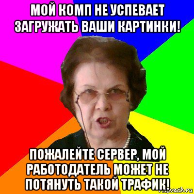 Мой комп не успевает загружать ваши картинки! Пожалейте сервер, мой работодатель может не потянуть такой трафик!, Мем Типичная училка