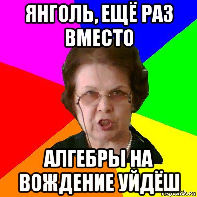 янголь, ещё раз вместо алгебры на вождение уйдёш, Мем Типичная училка