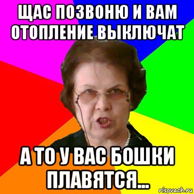 Щас позвоню и вам отопление выключат а то у вас бошки плавятся..., Мем Типичная училка