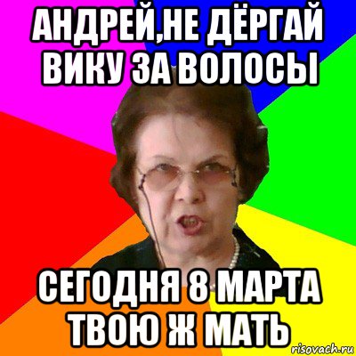 Андрей,не дёргай вику за волосы сегодня 8 марта твою ж мать, Мем Типичная училка