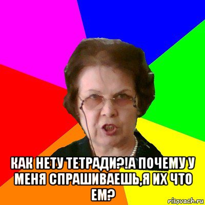  Как нету тетради?!А почему у меня спрашиваешь,я их что ем?, Мем Типичная училка