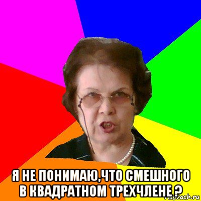  Я не понимаю,что смешного в квадратном трехчлене ?, Мем Типичная училка