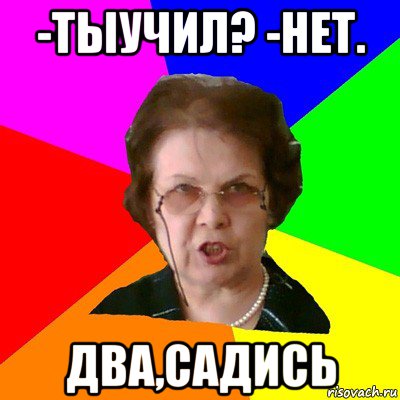 -тыучил? -нет. Два,садись, Мем Типичная училка