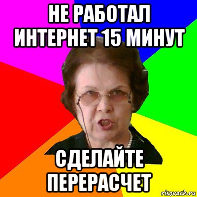 Не работал интернет 15 минут Сделайте перерасчет, Мем Типичная училка