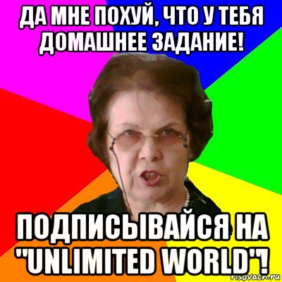 Да мне похуй, что у тебя домашнее задание! Подписывайся на "Unlimited World"!, Мем Типичная училка