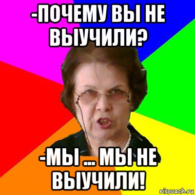 -Почему вы не выучили? -Мы ... Мы не выучили!, Мем Типичная училка