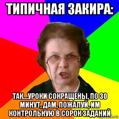 Типичная Закира: Так...уроки сокращены, по 30 минут, дам, пожалуй, им контрольную в сорок заданий, Мем Типичная училка