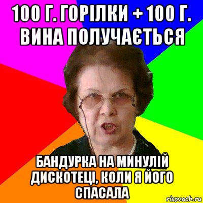 100 г. горілки + 100 г. вина получається Бандурка на минулій дискотеці, коли я його спасала, Мем Типичная училка