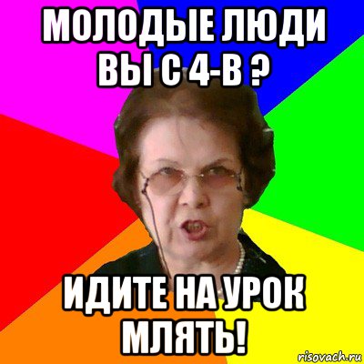 Молодые люди вы с 4-В ? Идите на урок млять!, Мем Типичная училка