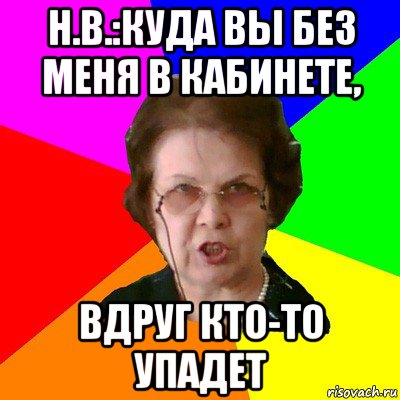 Н.В.:куда вы без меня в кабинете, вдруг кто-то упадет, Мем Типичная училка