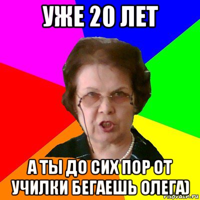 УЖЕ 20 ЛЕТ А ТЫ ДО СИХ ПОР ОТ УЧИЛКИ БЕГАЕШЬ ОЛЕГА), Мем Типичная училка