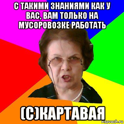 С такими знаниями как у вас, вам только на мусоровозке работать (c)Картавая, Мем Типичная училка