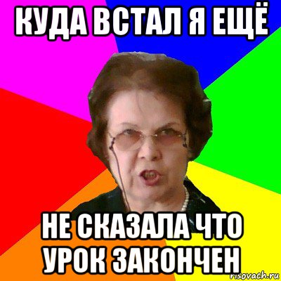 куда встал я ещё не сказала что урок закончен, Мем Типичная училка