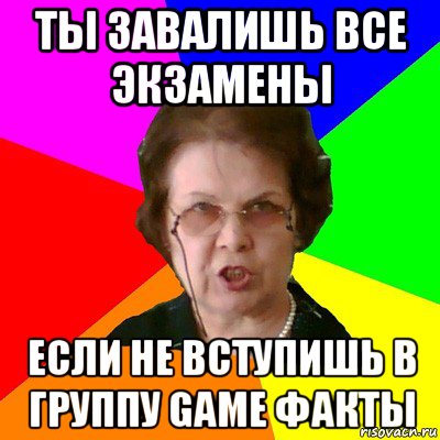 Ты завалишь все экзамены если не вступишь в группу game факты, Мем Типичная училка