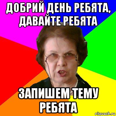 Добрий день ребята, давайте ребята запишем тему ребята, Мем Типичная училка