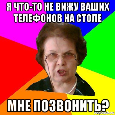 Я что-то не вижу ваших телефонов на столе Мне позвонить?, Мем Типичная училка