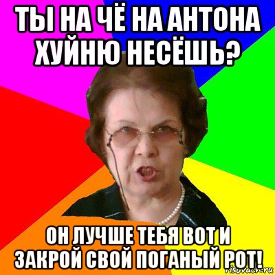 Ты на чё на Антона хуйню несёшь? Он лучше тебя вот и закрой свой поганый рот!, Мем Типичная училка