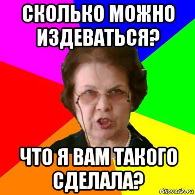 сколько можно издеваться? что я вам такого сделала?, Мем Типичная училка