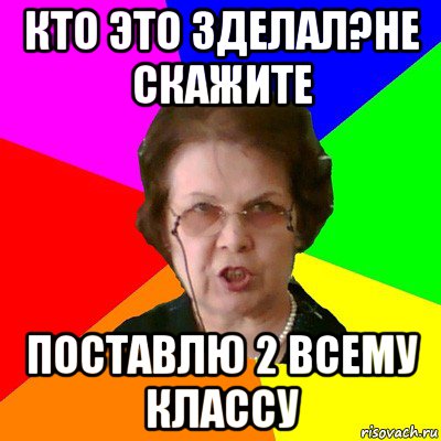 кто это зделал?не скажите поставлю 2 всему классу, Мем Типичная училка