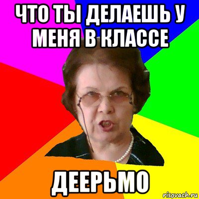 что ты делаешь у меня в классе деерьмо, Мем Типичная училка